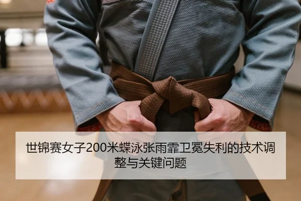 世锦赛女子200米蝶泳张雨霏卫冕失利的技术调整与关键问题