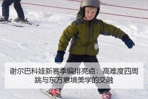 谢尔巴科娃新赛季编排亮点：高难度四周跳与东方意境美学的交融